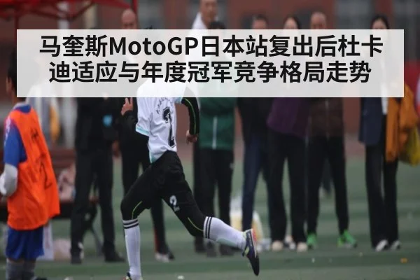 马奎斯MotoGP日本站复出后杜卡迪适应与年度冠军竞争格局走势