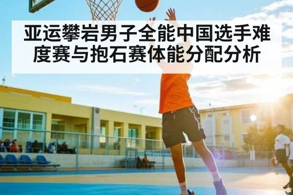亚运攀岩男子全能中国选手难度赛与抱石赛体能分配分析
